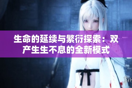 生命的延续与繁衍探索：双产生生不息的全新模式