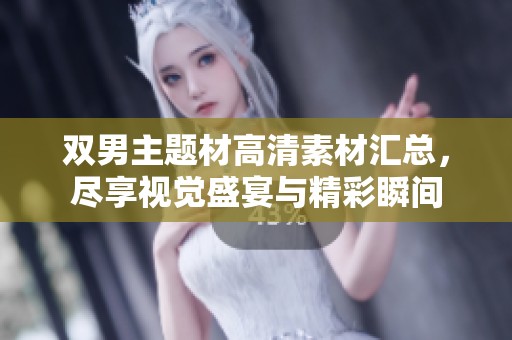 双男主题材高清素材汇总，尽享视觉盛宴与精彩瞬间