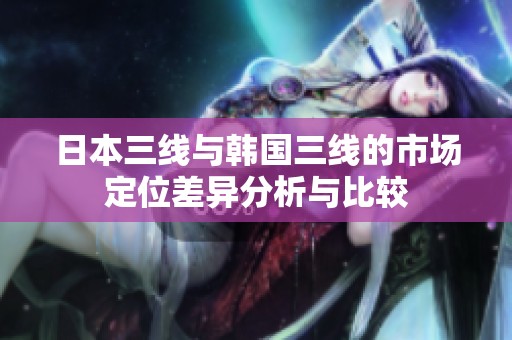 日本三线与韩国三线的市场定位差异分析与比较