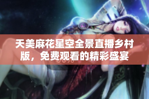 天美麻花星空全景直播乡村版，免费观看的精彩盛宴