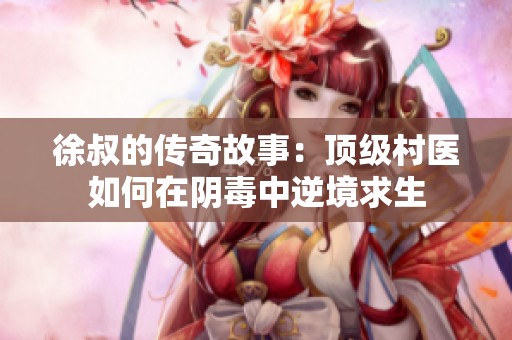 徐叔的传奇故事：顶级村医如何在阴毒中逆境求生