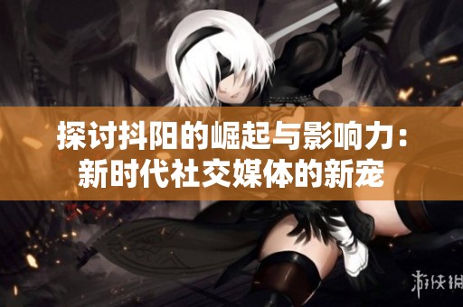 探讨抖阳的崛起与影响力：新时代社交媒体的新宠