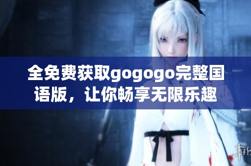 全免费获取gogogo完整国语版，让你畅享无限乐趣