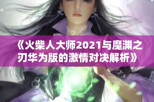 《火柴人大师2021与魔渊之刃华为版的激情对决解析》