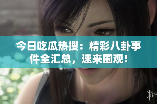今日吃瓜热搜：精彩八卦事件全汇总，速来围观！