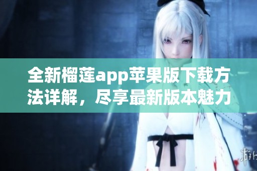 全新榴莲app苹果版下载方法详解，尽享最新版本魅力