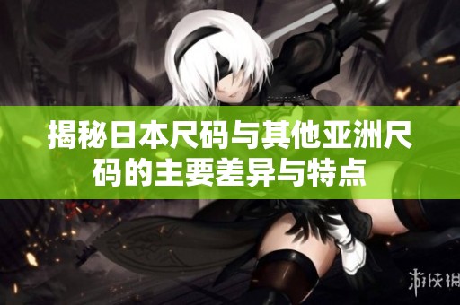 揭秘日本尺码与其他亚洲尺码的主要差异与特点