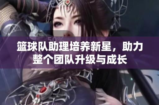 篮球队助理培养新星，助力整个团队升级与成长