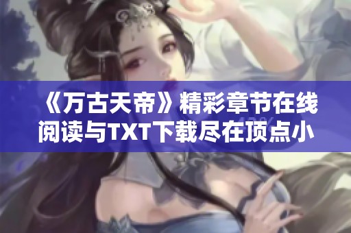 《万古天帝》精彩章节在线阅读与TXT下载尽在顶点小说网