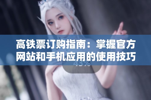 高铁票订购指南：掌握官方网站和手机应用的使用技巧