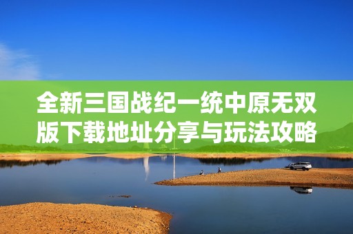 全新三国战纪一统中原无双版下载地址分享与玩法攻略