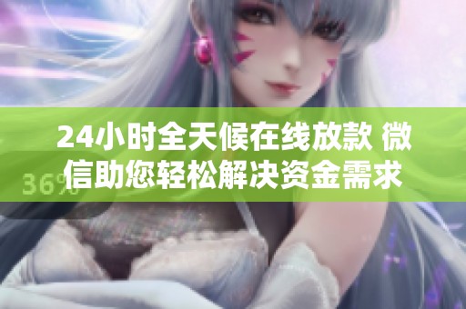 24小时全天候在线放款 微信助您轻松解决资金需求