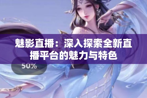 魅影直播：深入探索全新直播平台的魅力与特色