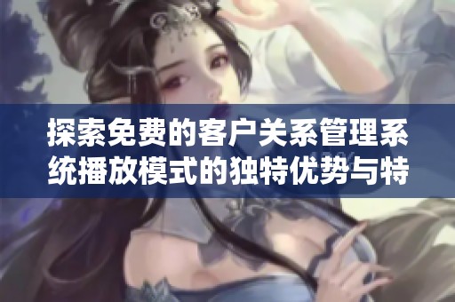 探索免费的客户关系管理系统播放模式的独特优势与特点
