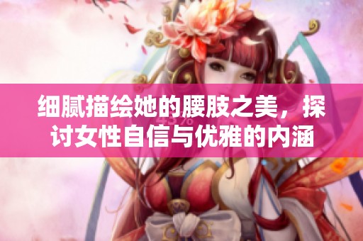 细腻描绘她的腰肢之美，探讨女性自信与优雅的内涵