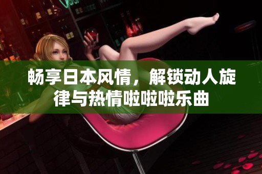 畅享日本风情，解锁动人旋律与热情啦啦啦乐曲