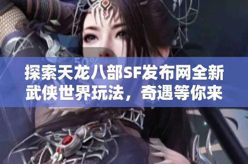 探索天龙八部SF发布网全新武侠世界玩法，奇遇等你来体验