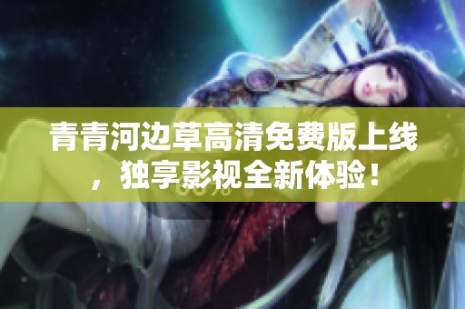 青青河边草高清免费版上线，独享影视全新体验！