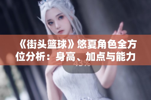 《街头篮球》悠夏角色全方位分析：身高、加点与能力选择技巧详解