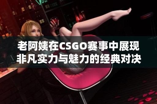 老阿姨在CSGO赛事中展现非凡实力与魅力的经典对决