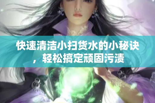 快速清洁小扫货水的小秘诀，轻松搞定顽固污渍