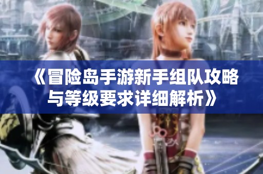 《冒险岛手游新手组队攻略与等级要求详细解析》