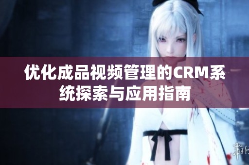 优化成品视频管理的CRM系统探索与应用指南