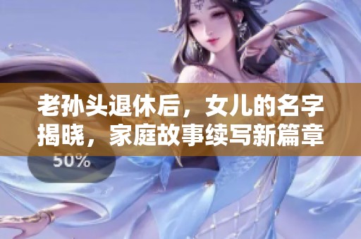 老孙头退休后，女儿的名字揭晓，家庭故事续写新篇章