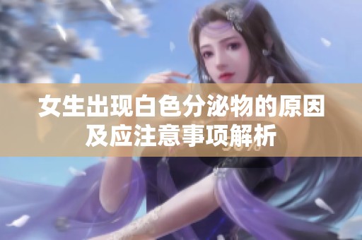 女生出现白色分泌物的原因及应注意事项解析
