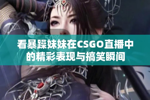 看暴躁妹妹在CSGO直播中的精彩表现与搞笑瞬间