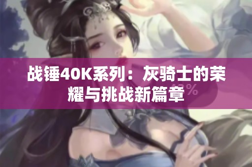 战锤40K系列：灰骑士的荣耀与挑战新篇章