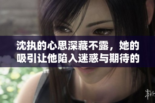沈执的心思深藏不露，她的吸引让他陷入迷惑与期待的旋涡
