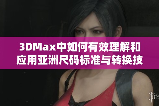 3DMax中如何有效理解和应用亚洲尺码标准与转换技巧
