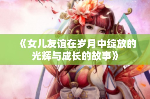 《女儿友谊在岁月中绽放的光辉与成长的故事》
