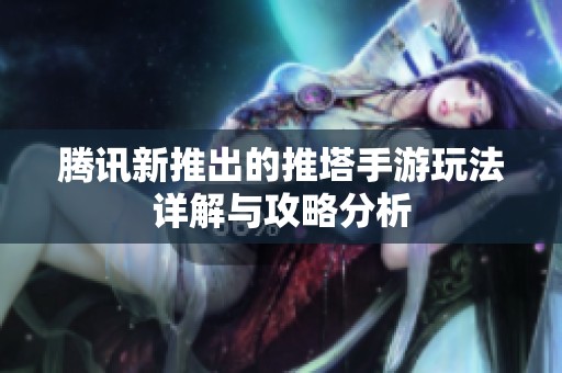 腾讯新推出的推塔手游玩法详解与攻略分析