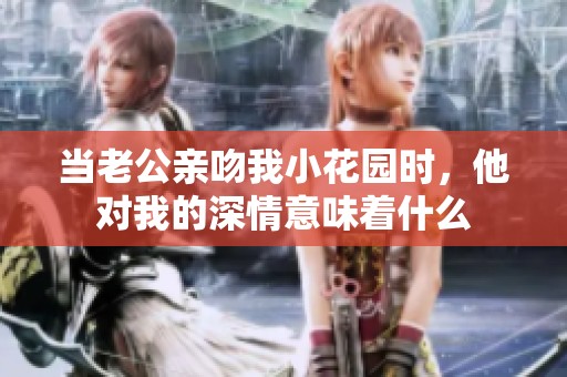 当老公亲吻我小花园时，他对我的深情意味着什么