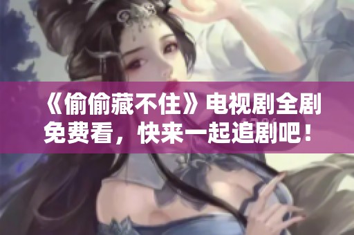 《偷偷藏不住》电视剧全剧免费看，快来一起追剧吧！