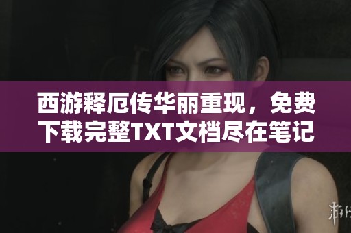 西游释厄传华丽重现，免费下载完整TXT文档尽在笔记网