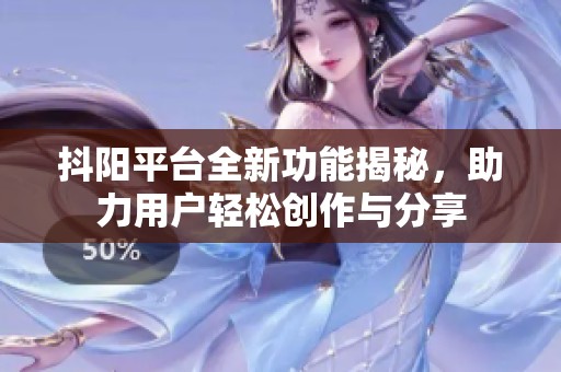 抖阳平台全新功能揭秘，助力用户轻松创作与分享