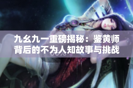 九幺九一重磅揭秘：鉴黄师背后的不为人知故事与挑战