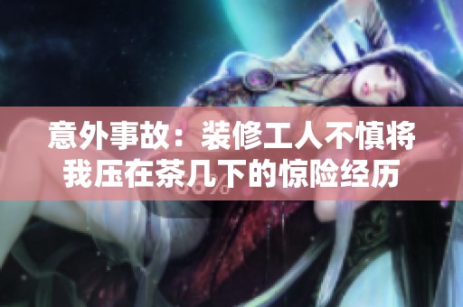 意外事故：装修工人不慎将我压在茶几下的惊险经历