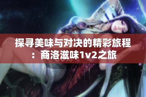 探寻美味与对决的精彩旅程：商洛滋味1v2之旅
