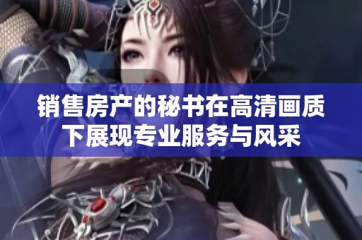 销售房产的秘书在高清画质下展现专业服务与风采