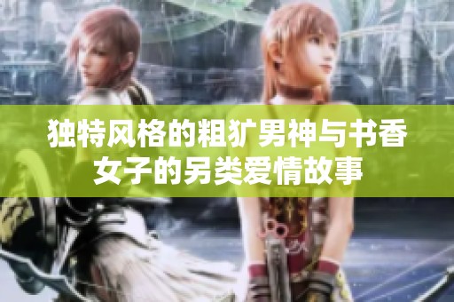 独特风格的粗犷男神与书香女子的另类爱情故事