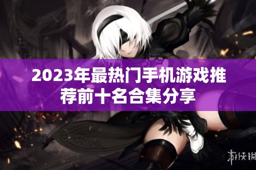 2023年最热门手机游戏推荐前十名合集分享