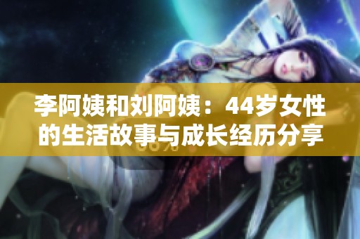 李阿姨和刘阿姨：44岁女性的生活故事与成长经历分享