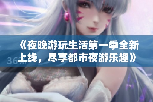《夜晚游玩生活第一季全新上线，尽享都市夜游乐趣》