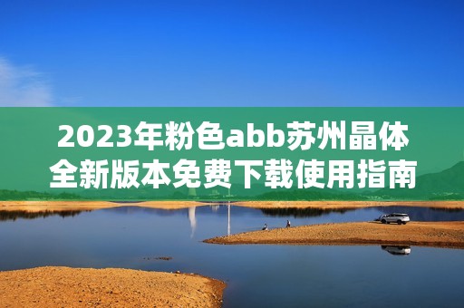 2023年粉色abb苏州晶体全新版本免费下载使用指南