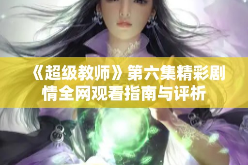 《超级教师》第六集精彩剧情全网观看指南与评析