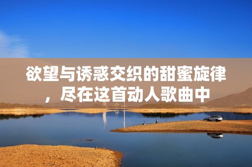 欲望与诱惑交织的甜蜜旋律，尽在这首动人歌曲中